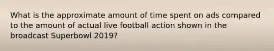 What is the approximate amount of time spent on ads compared to the amount of actual live football action shown in the broadcast Superbowl 2019?