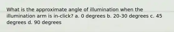 What is the approximate angle of illumination when the illumination arm is in-click? a. 0 degrees b. 20-30 degrees c. 45 degrees d. 90 degrees