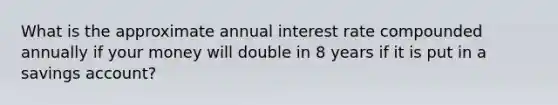 What is the approximate annual interest rate compounded annually if your money will double in 8 years if it is put in a savings account?