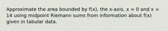 Approximate the area bounded by f(x), the x-axis, x = 0 and x = 14 using midpoint Riemann sums from information about f(x) given in tabular data.