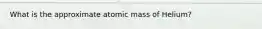 What is the approximate atomic mass of Helium?