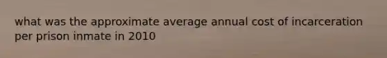 what was the approximate average annual cost of incarceration per prison inmate in 2010