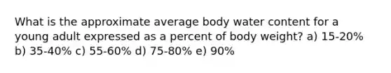 What is the approximate average body water content for a young adult expressed as a percent of body weight? a) 15-20% b) 35-40% c) 55-60% d) 75-80% e) 90%