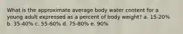 What is the approximate average body water content for a young adult expressed as a percent of body weight? a. 15-20% b. 35-40% c. 55-60% d. 75-80% e. 90%