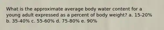 What is the approximate average body water content for a young adult expressed as a percent of body weight? a. 15-20% b. 35-40% c. 55-60% d. 75-80% e. 90%