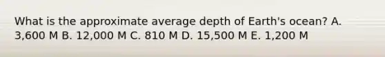 What is the approximate average depth of Earth's ocean? A. 3,600 M B. 12,000 M C. 810 M D. 15,500 M E. 1,200 M