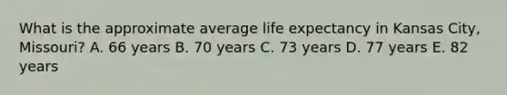 What is the approximate average life expectancy in Kansas City, Missouri? A. 66 years B. 70 years C. 73 years D. 77 years E. 82 years