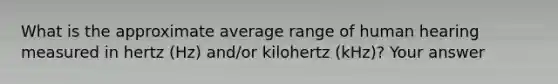 What is the approximate average range of human hearing measured in hertz (Hz) and/or kilohertz (kHz)? Your answer