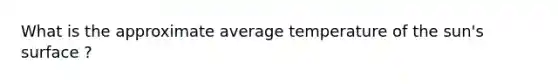 What is the approximate average temperature of the sun's surface ?