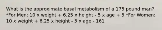 What is the approximate basal metabolism of a 175 pound man? *For Men: 10 x weight + 6.25 x height - 5 x age + 5 *For Women: 10 x weight + 6.25 x height - 5 x age - 161