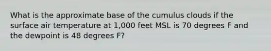 What is the approximate base of the cumulus clouds if the surface air temperature at 1,000 feet MSL is 70 degrees F and the dewpoint is 48 degrees F?