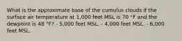 What is the approximate base of the cumulus clouds if the surface air temperature at 1,000 feet MSL is 70 °F and the dewpoint is 48 °F? - 5,000 feet MSL. - 4,000 feet MSL. - 6,000 feet MSL.