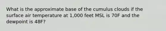 What is the approximate base of the cumulus clouds if the surface air temperature at 1,000 feet MSL is 70F and the dewpoint is 48F?