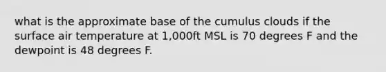 what is the approximate base of the cumulus clouds if the surface air temperature at 1,000ft MSL is 70 degrees F and the dewpoint is 48 degrees F.