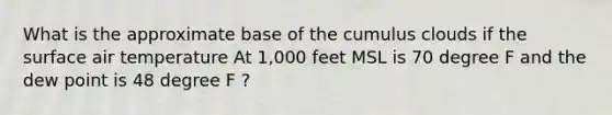 What is the approximate base of the cumulus clouds if the surface air temperature At 1,000 feet MSL is 70 degree F and the dew point is 48 degree F ?