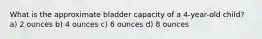 What is the approximate bladder capacity of a 4-year-old child? a) 2 ounces b) 4 ounces c) 6 ounces d) 8 ounces