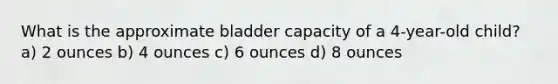 What is the approximate bladder capacity of a 4-year-old child? a) 2 ounces b) 4 ounces c) 6 ounces d) 8 ounces