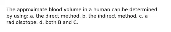 The approximate blood volume in a human can be determined by using: a. the direct method. b. the indirect method. c. a radioisotope. d. both B and C.