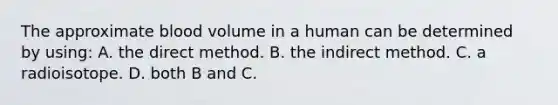 The approximate blood volume in a human can be determined by using: A. the direct method. B. the indirect method. C. a radioisotope. D. both B and C.