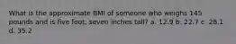 What is the approximate BMI of someone who weighs 145 pounds and is five foot, seven inches tall? a. 12.9 b. 22.7 c. 28.1 d. 35.2