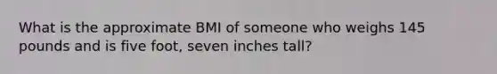 What is the approximate BMI of someone who weighs 145 pounds and is five foot, seven inches tall?