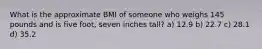 What is the approximate BMI of someone who weighs 145 pounds and is five foot, seven inches tall? a) 12.9 b) 22.7 c) 28.1 d) 35.2