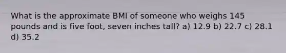 What is the approximate BMI of someone who weighs 145 pounds and is five foot, seven inches tall? a) 12.9 b) 22.7 c) 28.1 d) 35.2