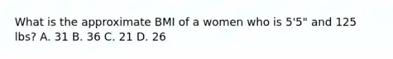 What is the approximate BMI of a women who is 5'5" and 125 lbs? A. 31 B. 36 C. 21 D. 26