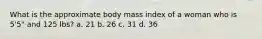 What is the approximate body mass index of a woman who is 5'5" and 125 lbs? a. 21 b. 26 c. 31 d. 36