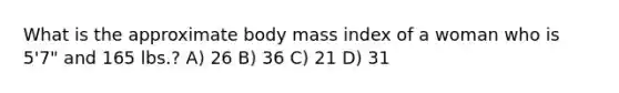 What is the approximate body mass index of a woman who is 5'7" and 165 lbs.? A) 26 B) 36 C) 21 D) 31