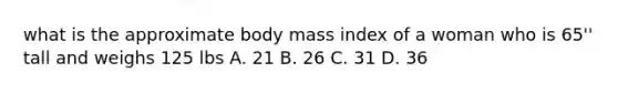 what is the approximate body mass index of a woman who is 65'' tall and weighs 125 lbs A. 21 B. 26 C. 31 D. 36