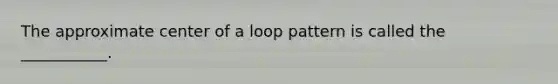 The approximate center of a loop pattern is called the ___________.