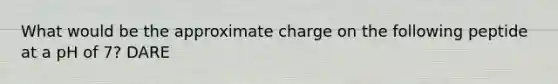 What would be the approximate charge on the following peptide at a pH of 7? DARE