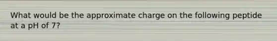 What would be the approximate charge on the following peptide at a pH of 7?