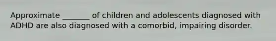 Approximate _______ of children and adolescents diagnosed with ADHD are also diagnosed with a comorbid, impairing disorder.