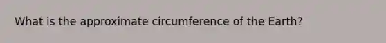 What is the approximate circumference of the Earth?