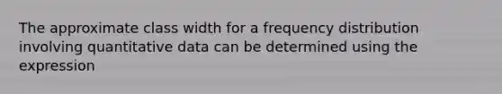 The approximate class width for a frequency distribution involving quantitative data can be determined using the expression