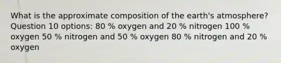 What is the approximate composition of the earth's atmosphere? Question 10 options: 80 % oxygen and 20 % nitrogen 100 % oxygen 50 % nitrogen and 50 % oxygen 80 % nitrogen and 20 % oxygen