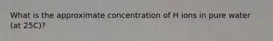 What is the approximate concentration of H ions in pure water (at 25C)?