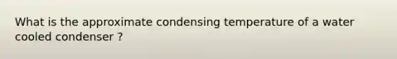 What is the approximate condensing temperature of a water cooled condenser ?