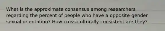 What is the approximate consensus among researchers regarding the percent of people who have a opposite-gender sexual orientation? How cross-culturally consistent are they?