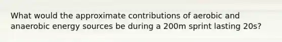 What would the approximate contributions of aerobic and anaerobic energy sources be during a 200m sprint lasting 20s?