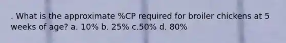 . What is the approximate %CP required for broiler chickens at 5 weeks of age? a. 10% b. 25% c.50% d. 80%