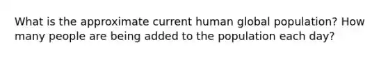 What is the approximate current human global population? How many people are being added to the population each day?