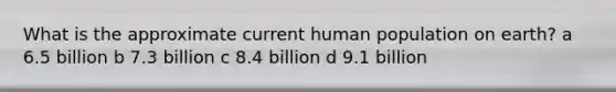 What is the approximate current human population on earth? a 6.5 billion b 7.3 billion c 8.4 billion d 9.1 billion