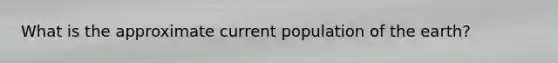 What is the approximate current population of the earth?