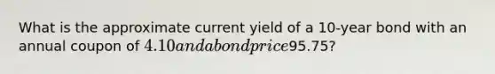 What is the approximate current yield of a 10-year bond with an annual coupon of 4.10 and a bond price95.75?