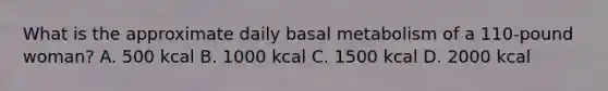 What is the approximate daily basal metabolism of a 110-pound woman? A. 500 kcal B. 1000 kcal C. 1500 kcal D. 2000 kcal