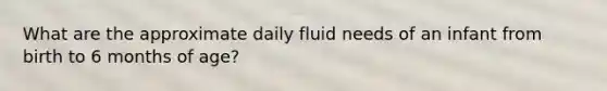 What are the approximate daily fluid needs of an infant from birth to 6 months of age?