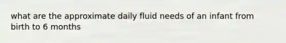 what are the approximate daily fluid needs of an infant from birth to 6 months